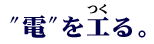 “電”を工る。
