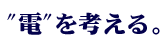 “電”を考える